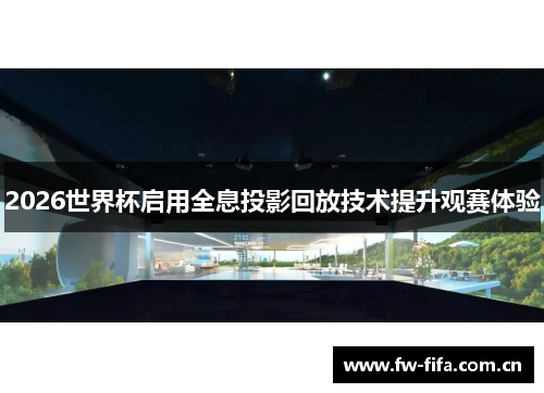 2026世界杯启用全息投影回放技术提升观赛体验 2026世界杯启用全息投影回放技术提升观赛体验