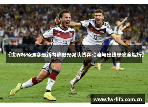 《世界杯预选赛最新内幕曝光强队博弈暗流与出线悬念全解析》 《世界杯预选赛最新内幕曝光强队博弈暗流与出线悬念全解析》