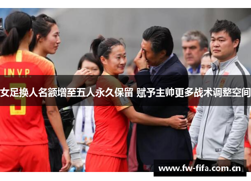 女足换人名额增至五人永久保留 赋予主帅更多战术调整空间 女足换人名额增至五人永久保留 赋予主帅更多战术调整空间